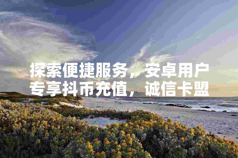 探索便捷服务，安卓用户专享抖币充值，诚信卡盟自助平台。