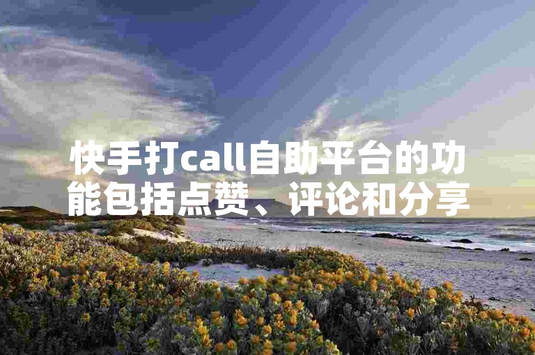 快手打call自助平台的功能包括点赞、评论和分享等。