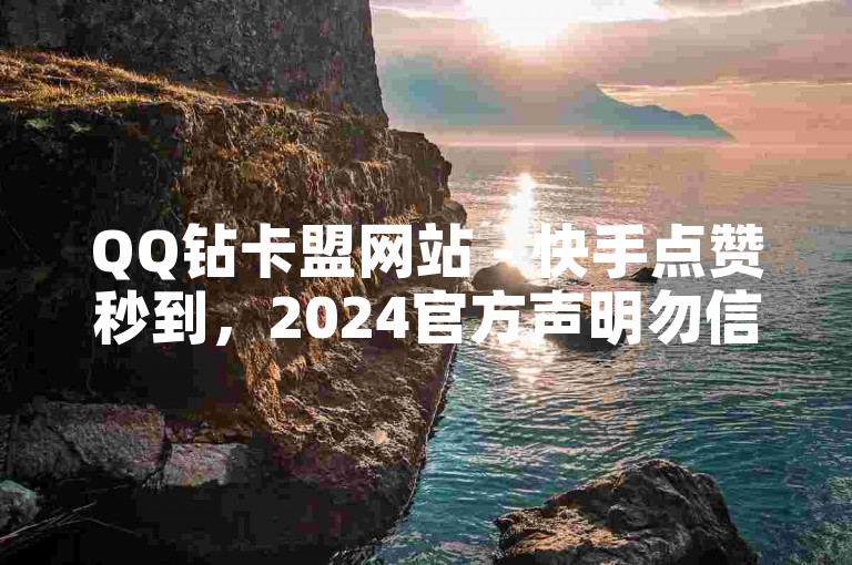 QQ钻卡盟网站 - 快手点赞秒到，2024官方声明勿信谣言！