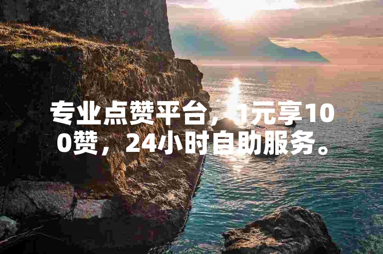 专业点赞平台，1元享100赞，24小时自助服务。