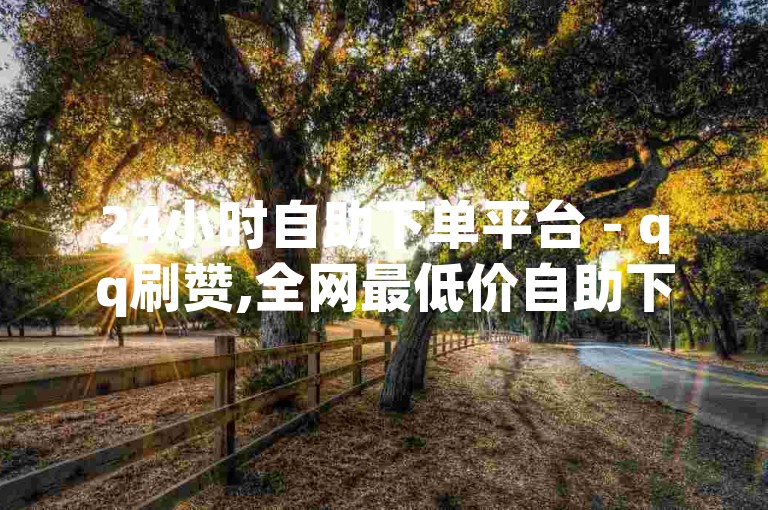24小时自助下单平台 - qq刷赞,全网最低价自助下单服务 - dy业务低价自助下单转发