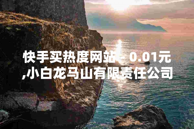 快手买热度网站 - 0.01元,小白龙马山有限责任公司,24小时收购淘宝账号 - 免费刷一万qq空间访客量网站 - 一块钱买赞的软件。