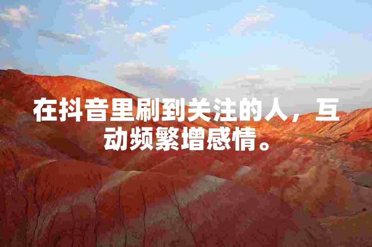 在抖音里刷到关注的人，互动频繁增感情。