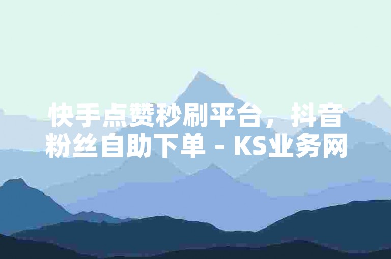 快手点赞秒刷平台，抖音粉丝自助下单 - KS业务网站。