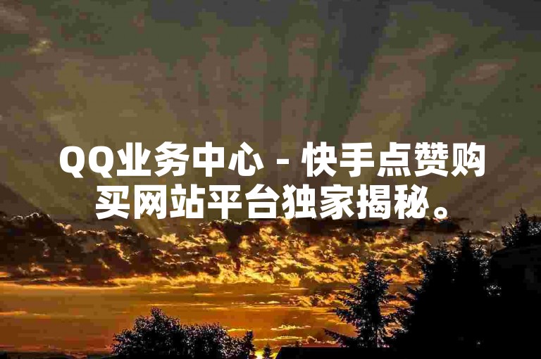 QQ业务中心 - 快手点赞购买网站平台独家揭秘。