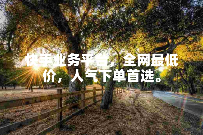 快手业务平台，全网最低价，人气下单首选。