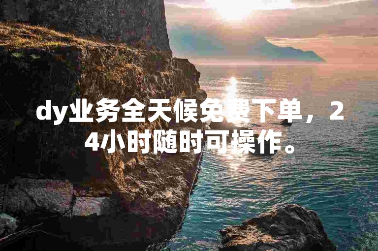 dy业务全天候免费下单，24小时随时可操作。