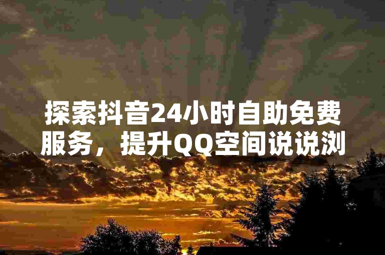 探索抖音24小时自助免费服务，提升QQ空间说说浏览量。