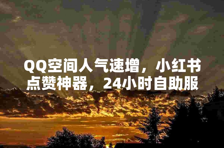 QQ空间人气速增，小红书点赞神器，24小时自助服务。