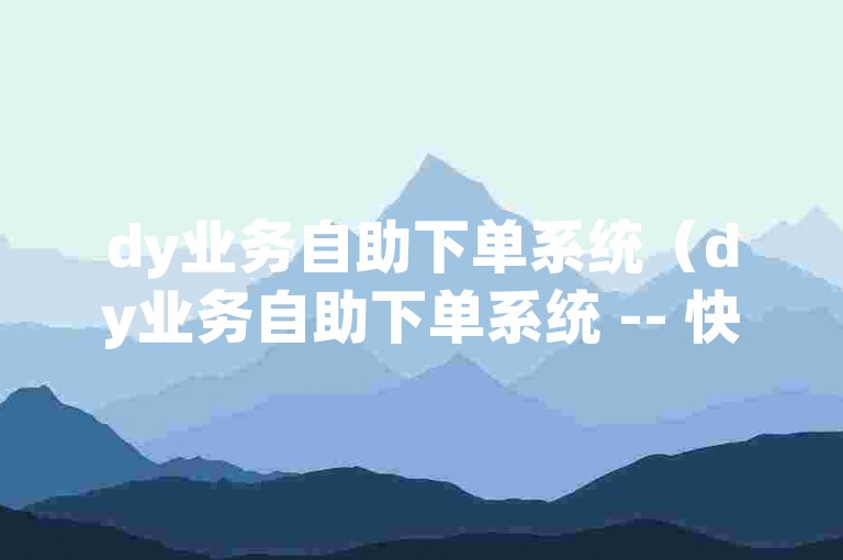 dy业务自助下单系统（dy业务自助下单系统 -- 快速省力的dy业务自助下单平台）