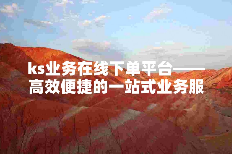 ks业务在线下单平台——高效便捷的一站式业务服务。
