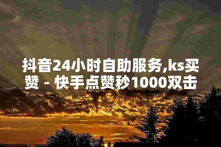 抖音24小时自助服务,ks买赞 - 快手点赞秒1000双击0.01元小白龙马山肥大地房产装修 - 一毛钱给10000播放量。