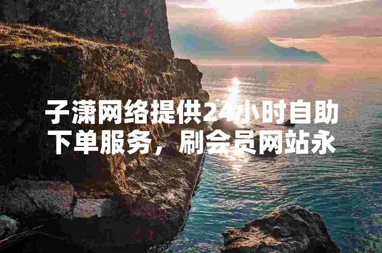 子潇网络提供24小时自助下单服务，刷会员网站永久网址卡盟秒钻。