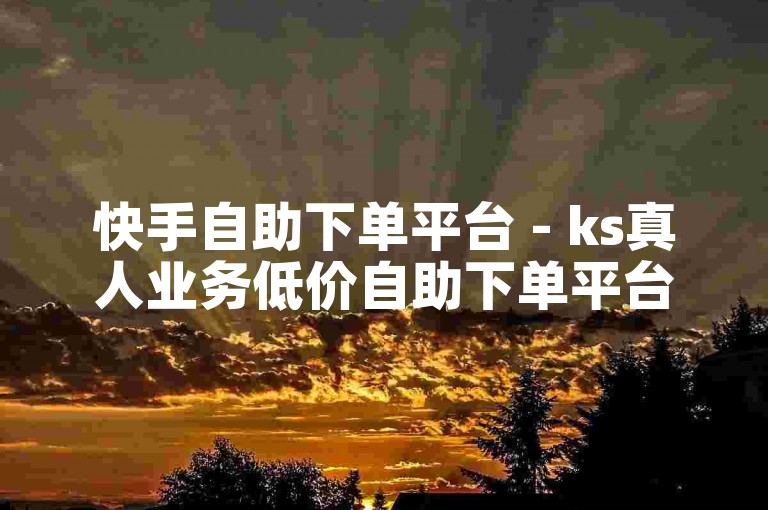 快手自助下单平台 - ks真人业务低价自助下单平台。