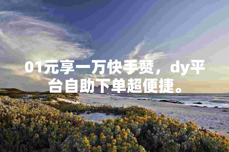 01元享一万快手赞，dy平台自助下单超便捷。