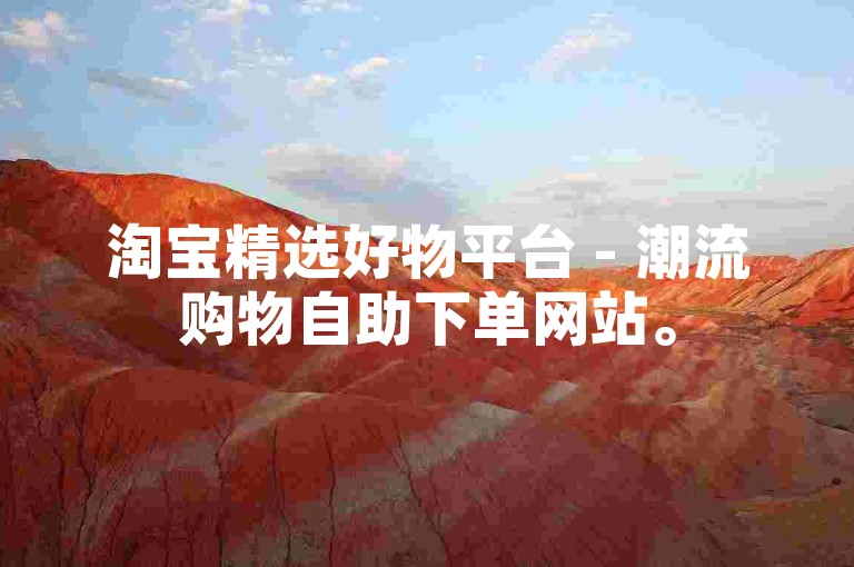 淘宝精选好物平台 - 潮流购物自助下单网站。