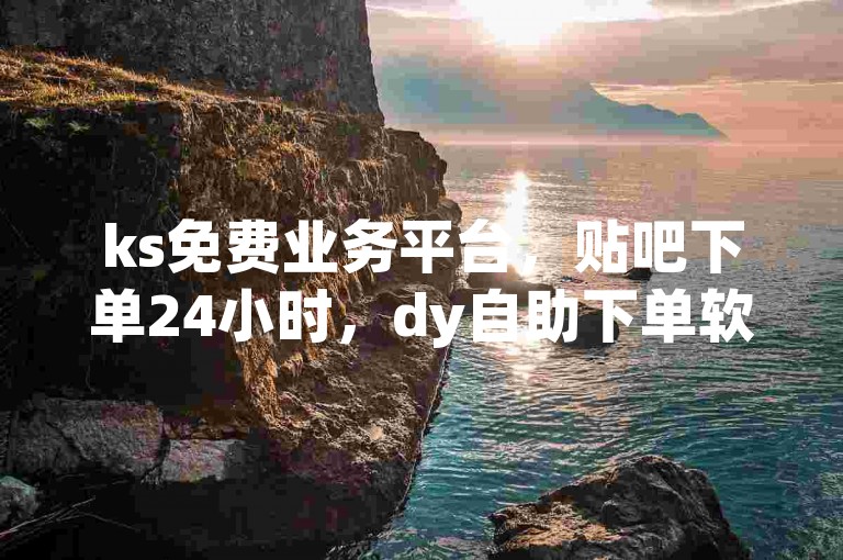 ks免费业务平台，贴吧下单24小时，dy自助下单软件探索无限。