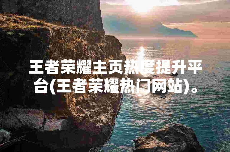 王者荣耀主页热度提升平台(王者荣耀热门网站)。