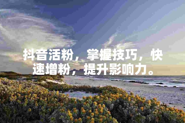 抖音活粉，掌握技巧，快速增粉，提升影响力。
