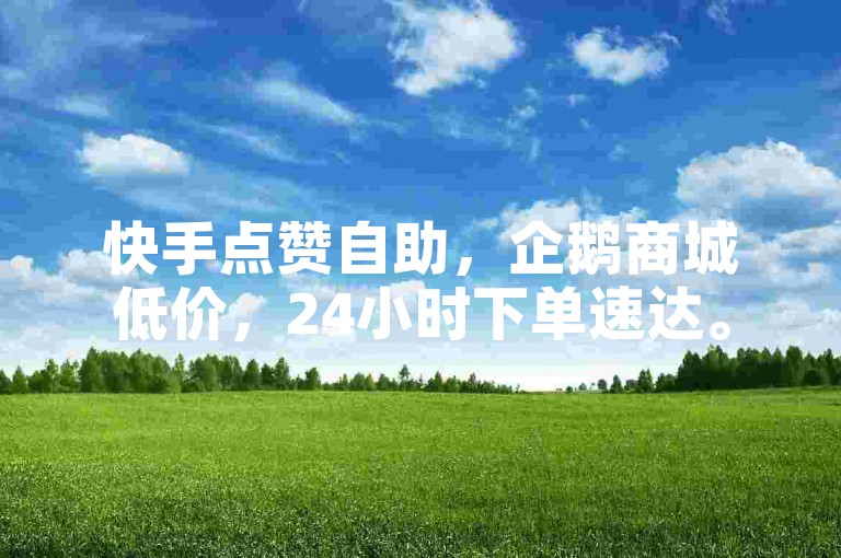 快手点赞自助，企鹅商城低价，24小时下单速达。