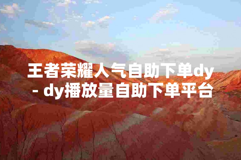 王者荣耀人气自助下单dy - dy播放量自助下单平台网站，助力账号飞速成长。