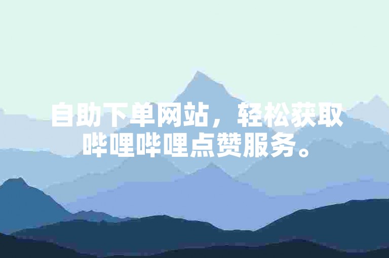 自助下单网站，轻松获取哔哩哔哩点赞服务。