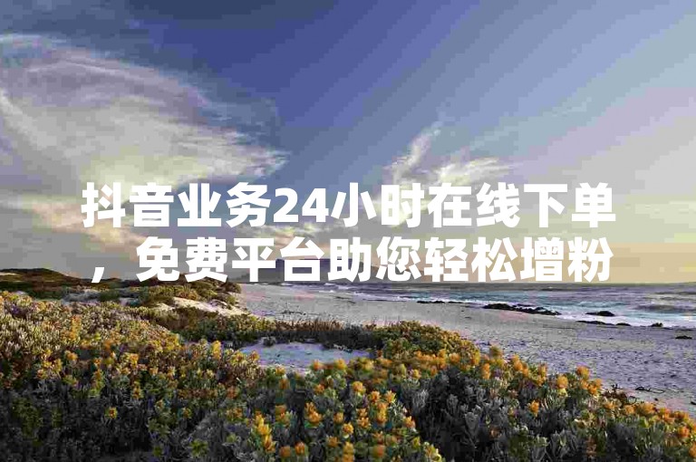 抖音业务24小时在线下单，免费平台助您轻松增粉。