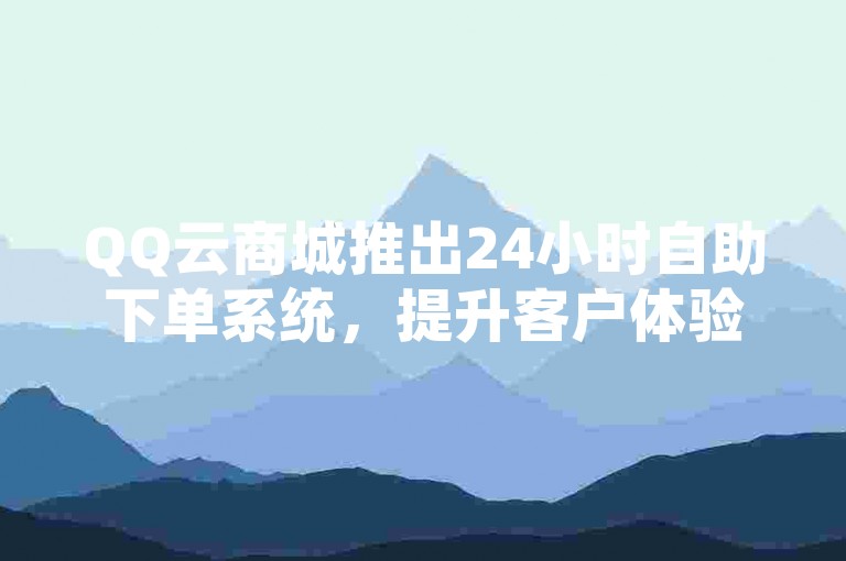 QQ云商城推出24小时自助下单系统，提升客户体验。