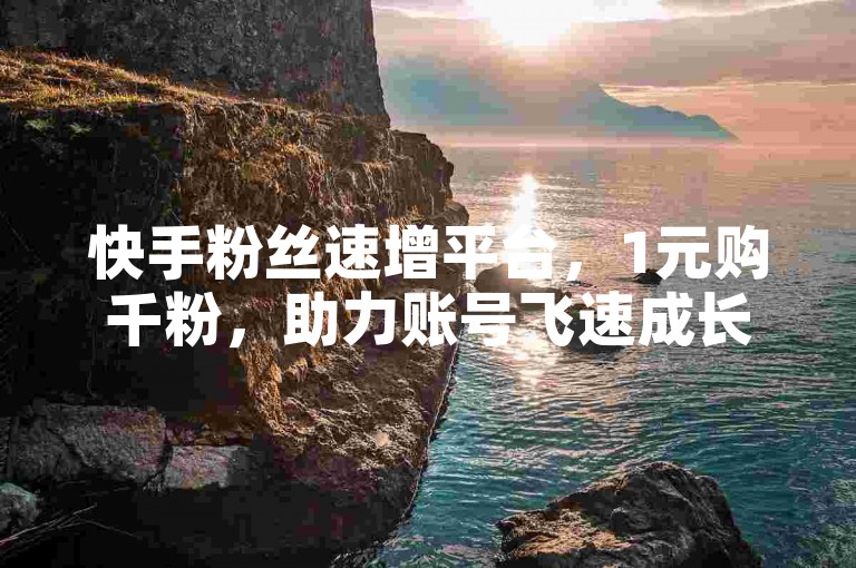 快手粉丝速增平台，1元购千粉，助力账号飞速成长！