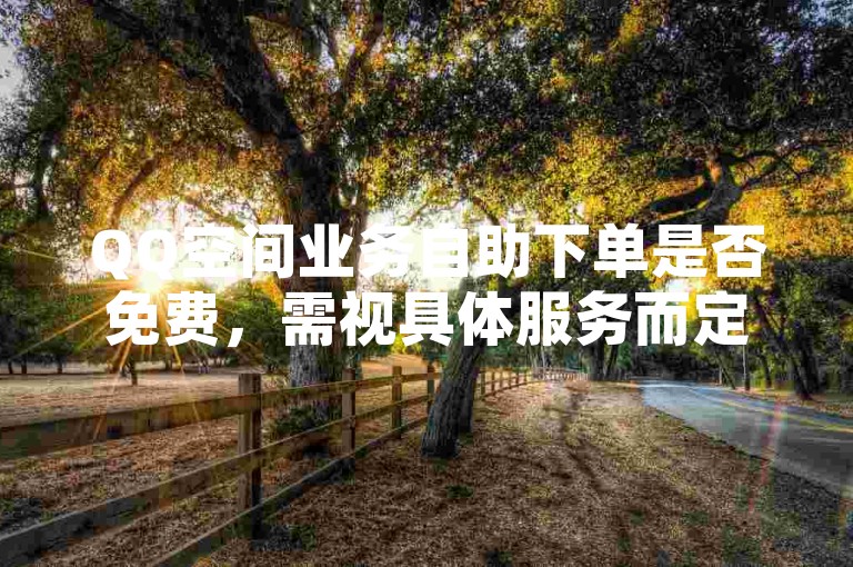 QQ空间业务自助下单是否免费，需视具体服务而定。