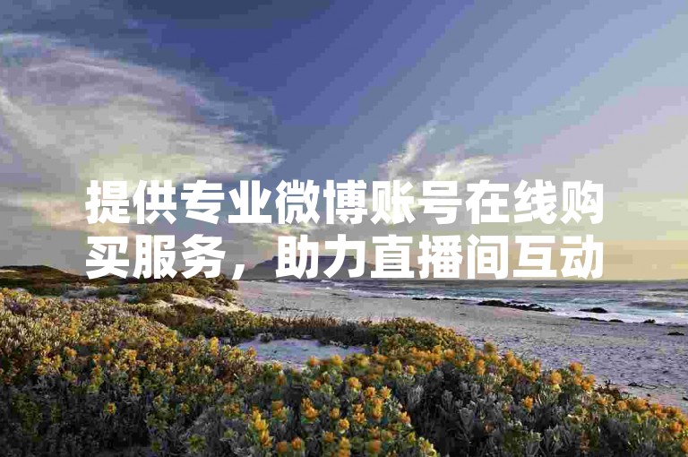 提供专业微博账号在线购买服务，助力直播间互动接单。