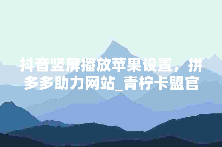 抖音竖屏播放苹果设置，拼多多助力网站_青柠卡盟官网。