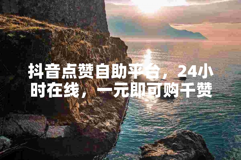 抖音点赞自助平台，24小时在线，一元即可购千赞。