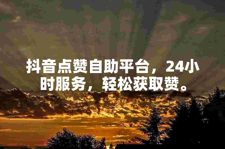 抖音点赞自助平台，24小时服务，轻松获取赞。