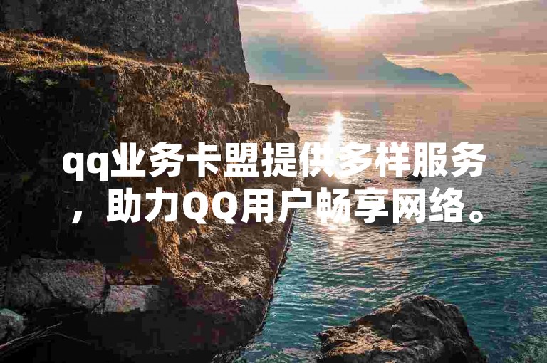 qq业务卡盟提供多样服务，助力QQ用户畅享网络。