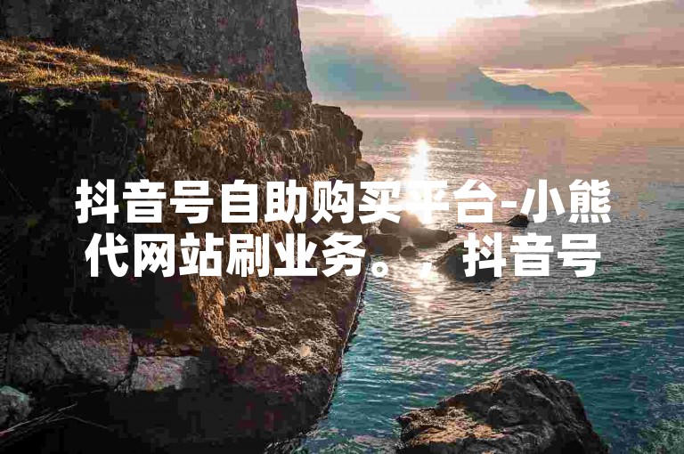 抖音号自助购买平台-小熊代网站刷业务。，抖音号自助购买平台，提供便捷的账号获取服务。
