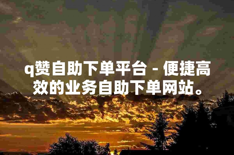 q赞自助下单平台 - 便捷高效的业务自助下单网站。