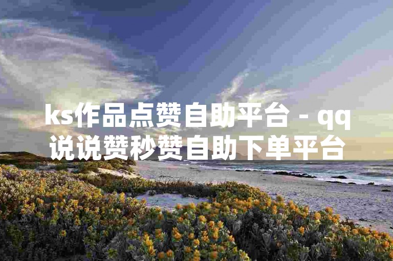 ks作品点赞自助平台 - qq说说赞秒赞自助下单平台网红权益