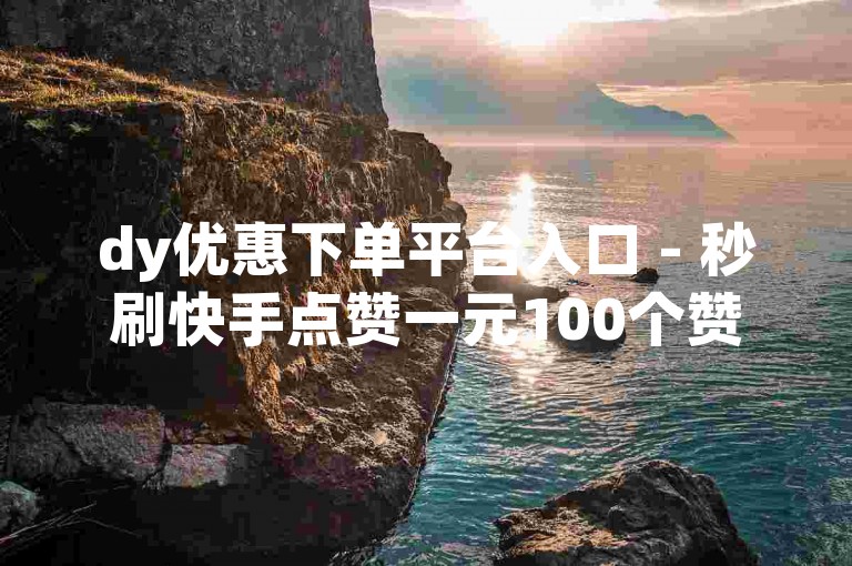 dy优惠下单平台入口 - 秒刷快手点赞一元100个赞