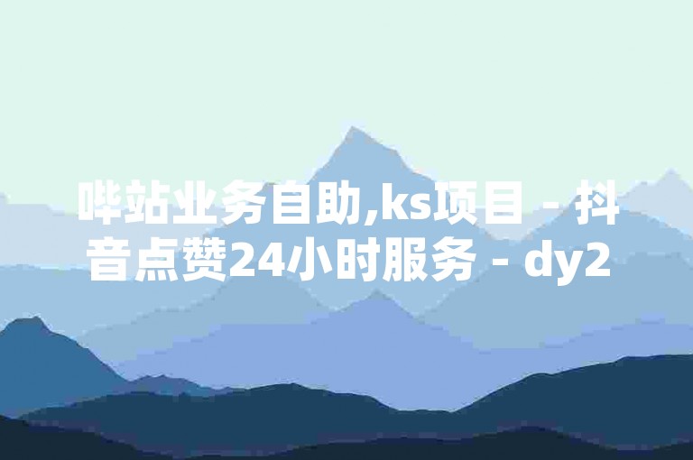 哔站业务自助,ks项目 - 抖音点赞24小时服务 - dy24小时自助下单软件震撼发布!