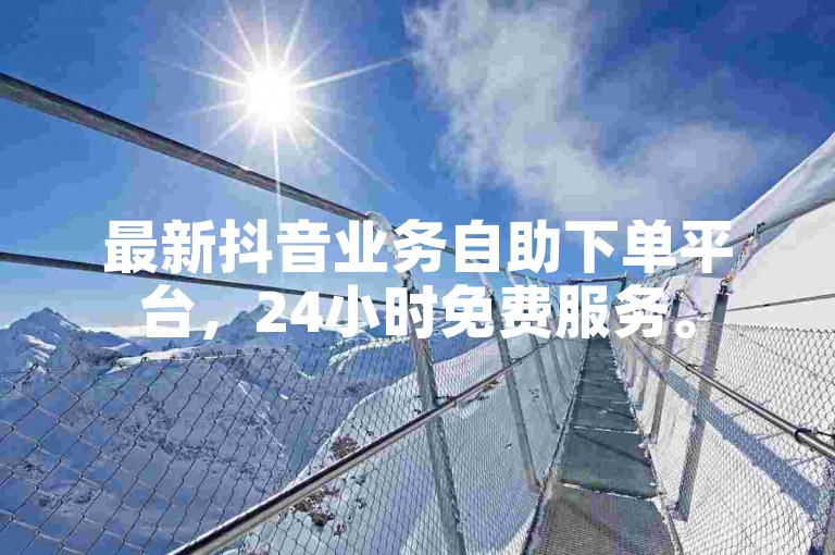 最新抖音业务自助下单平台，24小时免费服务。