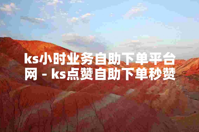 ks小时业务自助下单平台网 - ks点赞自助下单秒赞