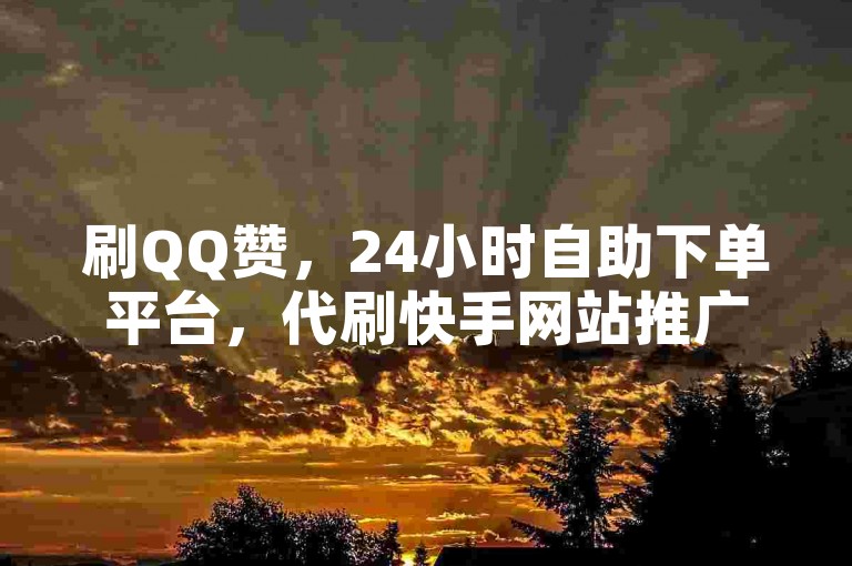 刷QQ赞，24小时自助下单平台，代刷快手网站推广全网最便宜是真的吗？
