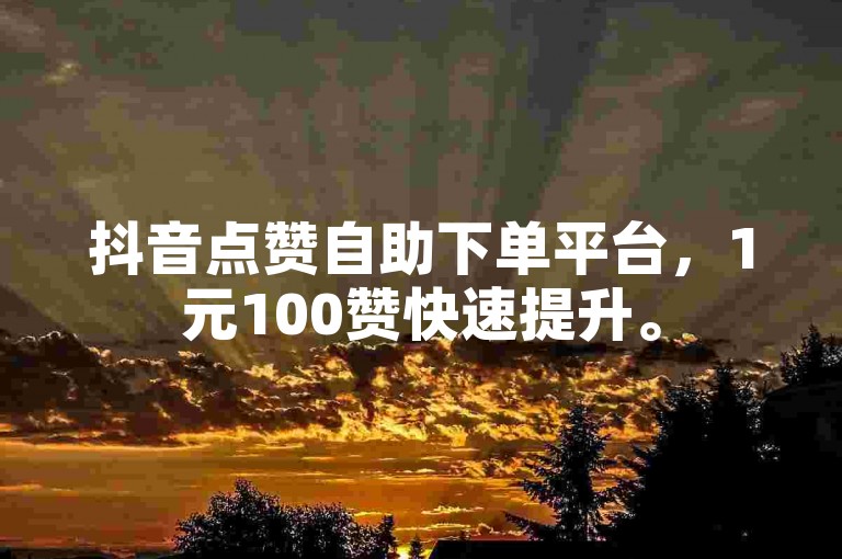 抖音点赞自助下单平台，1元100赞快速提升。