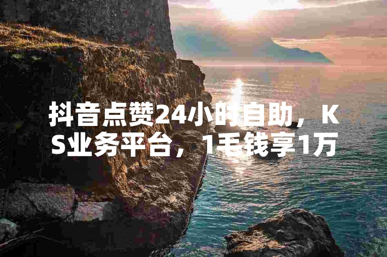 抖音点赞24小时自助，KS业务平台，1毛钱享1万播放量！
