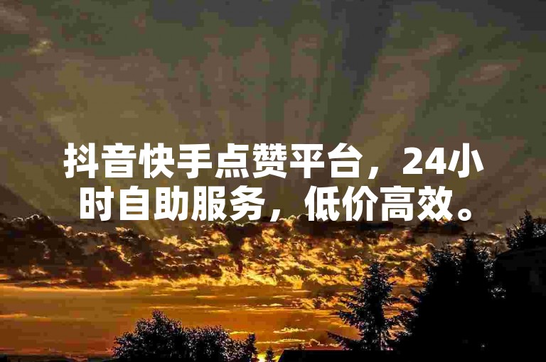 抖音快手点赞平台，24小时自助服务，低价高效。
