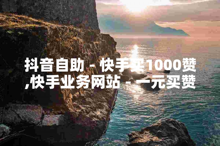 抖音自助 - 快手买1000赞,快手业务网站 - 一元买赞。