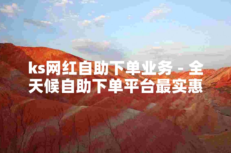 ks网红自助下单业务 - 全天候自助下单平台最实惠