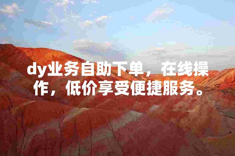 dy业务自助下单，在线操作，低价享受便捷服务。