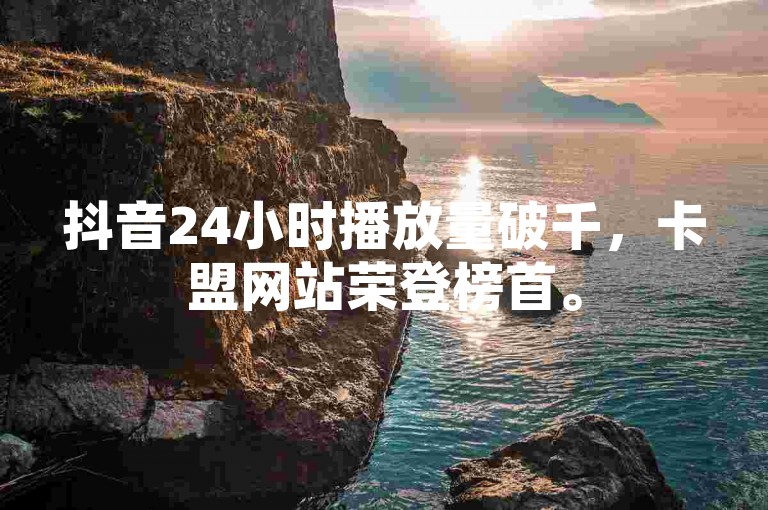 抖音24小时播放量破千，卡盟网站荣登榜首。